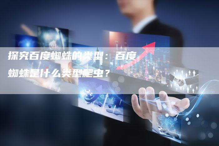 探究百度蜘蛛的类型：百度蜘蛛是什么类型爬虫？
