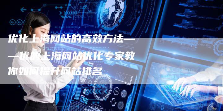 优化上海网站的高效方法——优的上海网站优化专家教你如何提升网站排名