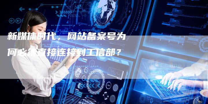 新媒体时代，网站备案号为何必须直接连接到工信部？