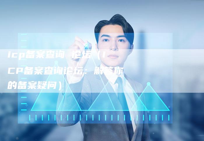 icp备案查询 论坛（ICP备案查询论坛：解答你的备案疑问）
