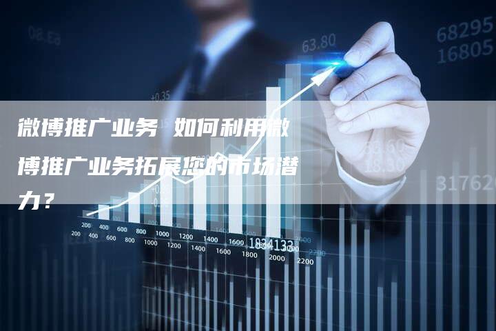 微博推广业务 如何利用微博推广业务拓展您的市场潜力？