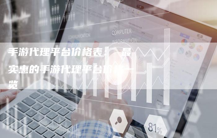 手游代理平台价格表： 最实惠的手游代理平台价格一览