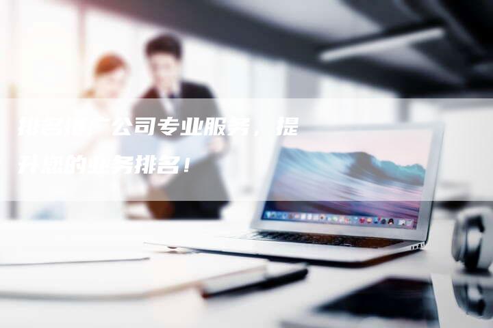 排名推广公司专业服务，提升您的业务排名！