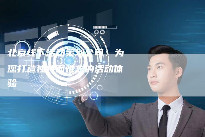 北京线下活动策划公司：为您打造独特而难忘的活动体验