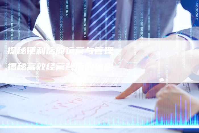 探秘便利店的运营与管理：揭秘高效经营背后的秘密