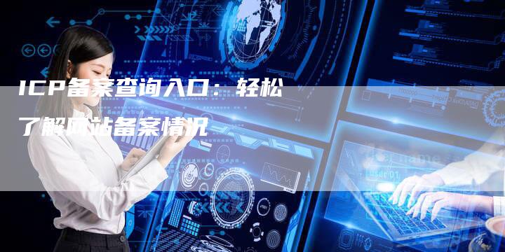 ICP备案查询入口：轻松了解网站备案情况