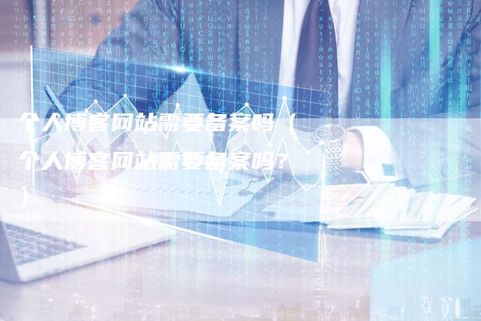 个人博客网站需要备案吗（个人博客网站需要备案吗？）