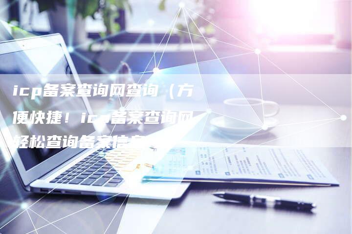 icp备案查询网查询（方便快捷！icp备案查询网轻松查询备案信息！）