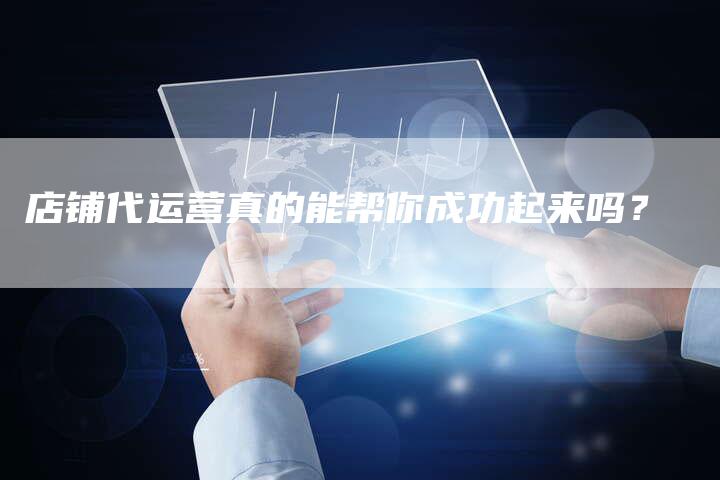 店铺代运营真的能帮你成功起来吗？