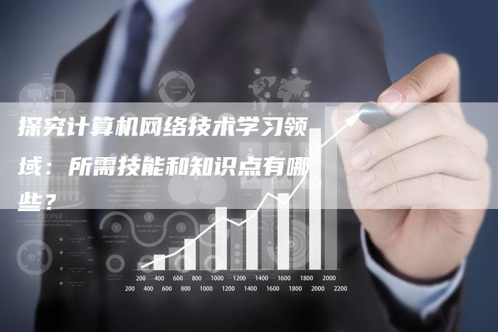 探究计算机网络技术学习领域：所需技能和知识点有哪些？