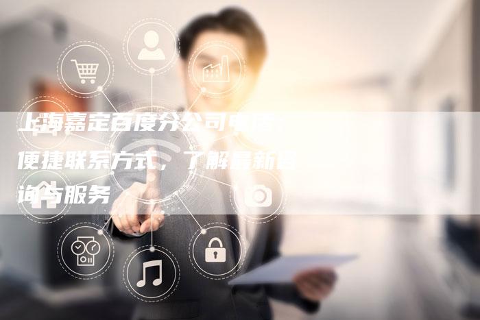 上海嘉定百度分公司电话：便捷联系方式，了解最新咨询与服务