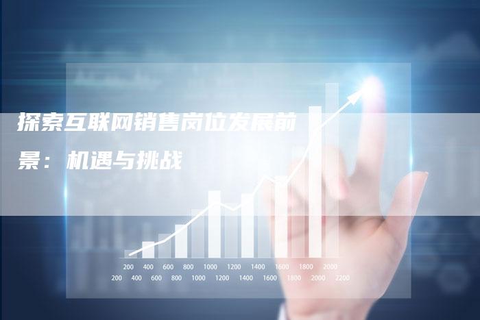 探索互联网销售岗位发展前景：机遇与挑战