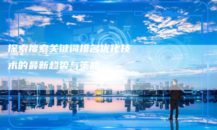 探索搜索关键词排名优化技术的最新趋势与策略
