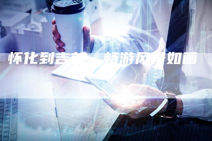 怀化到吉首，畅游风景如画