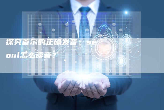 探究首尔的正确发音：seoul怎么读音？