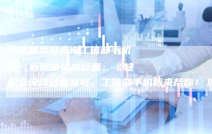 网站备案号查询工信部手机版（新媒体风格标题：《轻松查询网站备案号，工信部手机版来帮你！》）