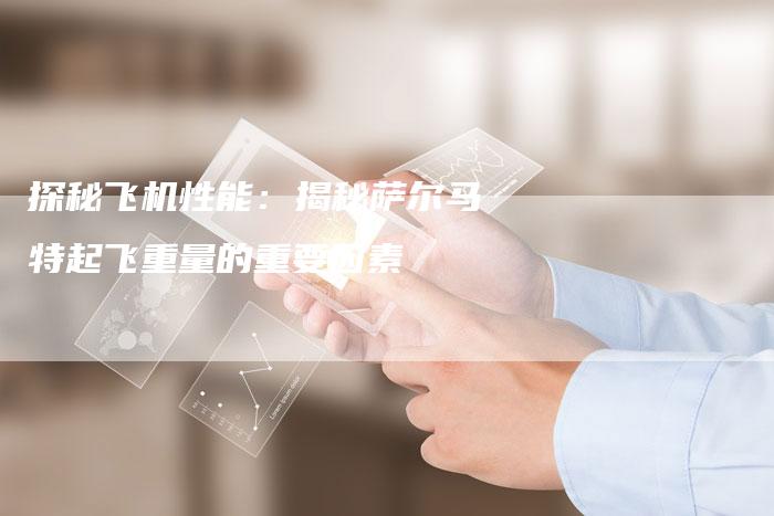 探秘飞机性能：揭秘萨尔马特起飞重量的重要因素