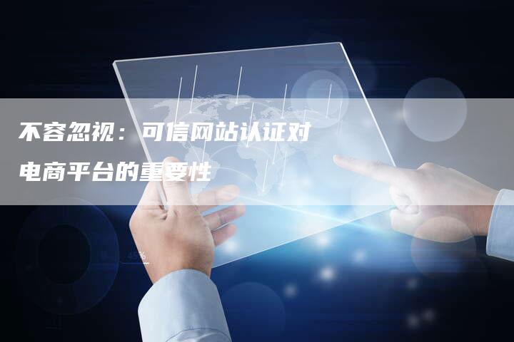不容忽视：可信网站认证对电商平台的重要性