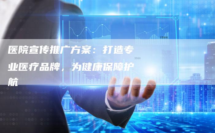 医院宣传推广方案：打造专业医疗品牌，为健康保障护航