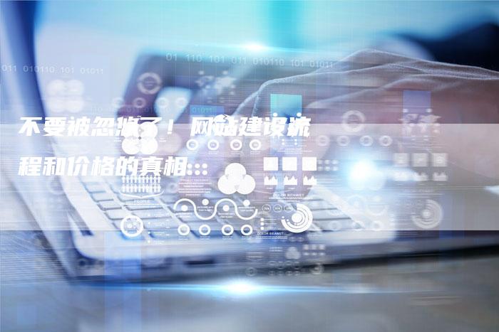 不要被忽悠了！网站建设流程和价格的真相