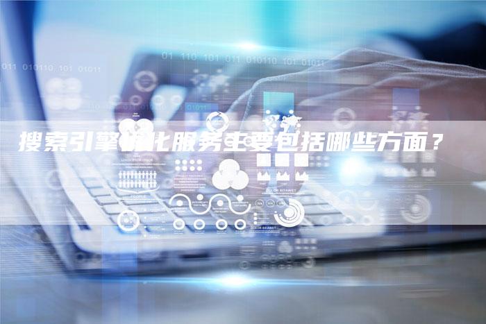 搜索引擎优化服务主要包括哪些方面？