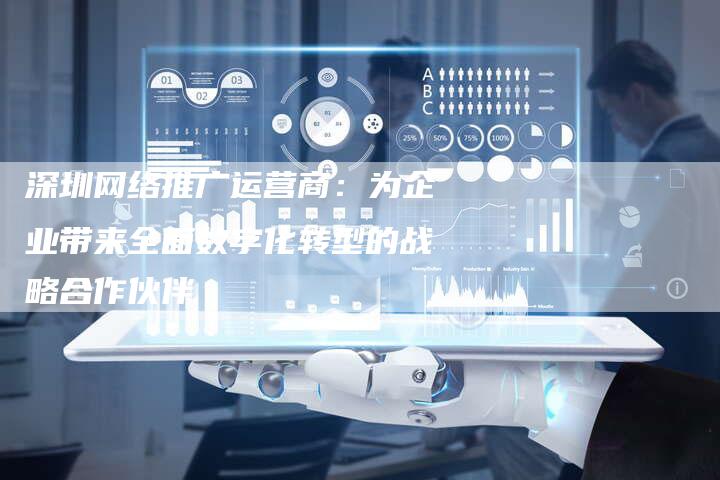 深圳网络推广运营商：为企业带来全面数字化转型的战略合作伙伴
