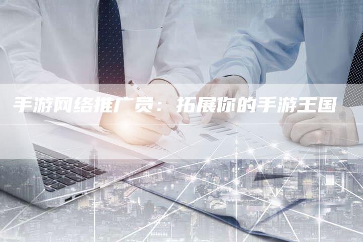 手游网络推广员：拓展你的手游王国