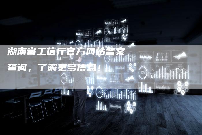 湖南省工信厅官方网站备案查询，了解更多信息！