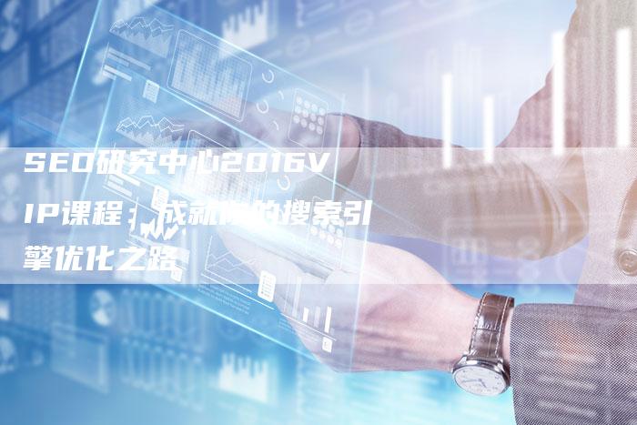 SEO研究中心2016VIP课程：成就你的搜索引擎优化之路