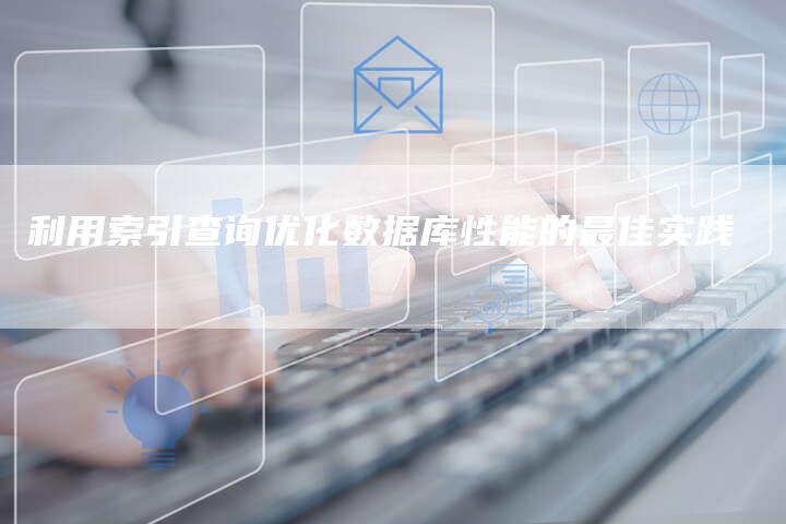 利用索引查询优化数据库性能的最佳实践