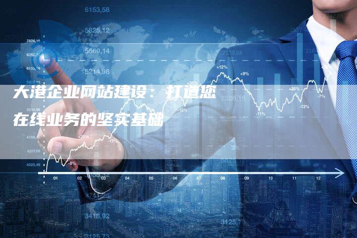 大港企业网站建设：打造您在线业务的坚实基础