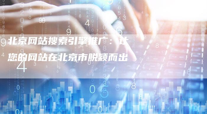 北京网站搜索引擎推广：让您的网站在北京市脱颖而出