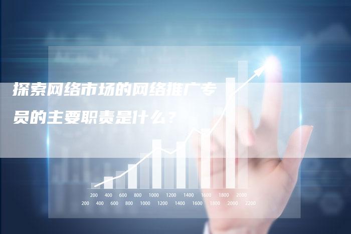 探索网络市场的网络推广专员的主要职责是什么？