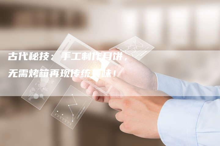 古代秘技：手工制作月饼，无需烤箱再现传统美味！