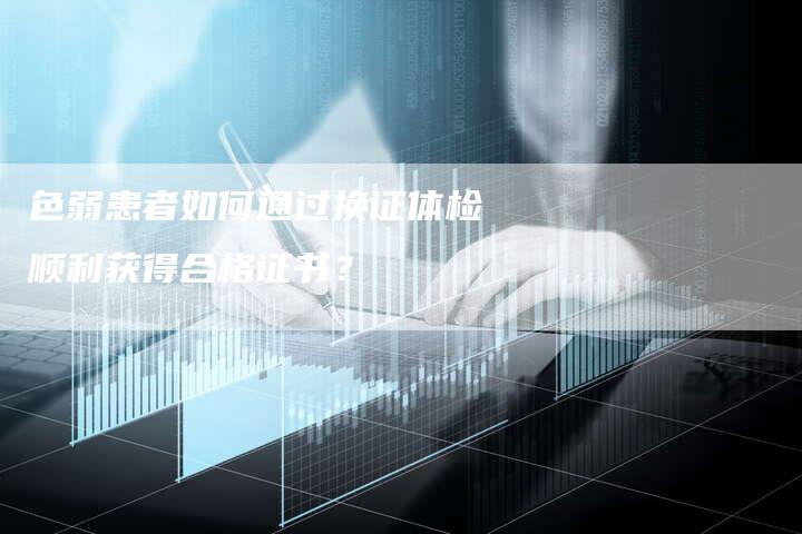 色弱患者如何通过换证体检顺利获得合格证书？