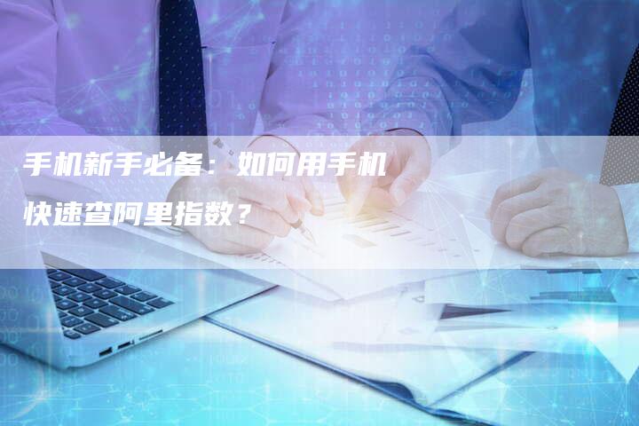 手机新手必备：如何用手机快速查阿里指数？