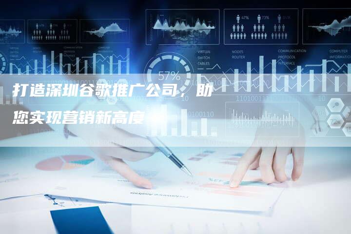 打造深圳谷歌推广公司，助您实现营销新高度