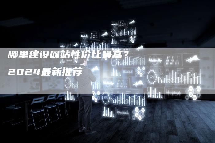 哪里建设网站性价比最高？2024最新推荐