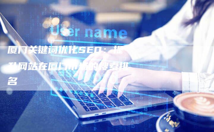 厦门关键词优化SEO：提升网站在厦门市场的搜索排名