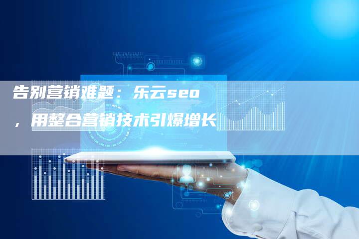 告别营销难题：乐云seo，用整合营销技术引爆增长