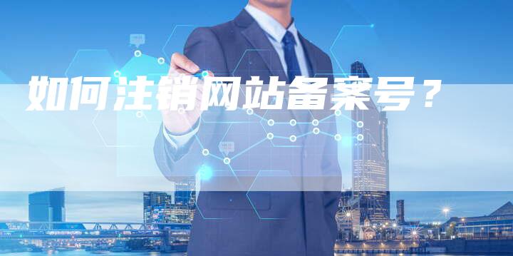 如何注销网站备案号？