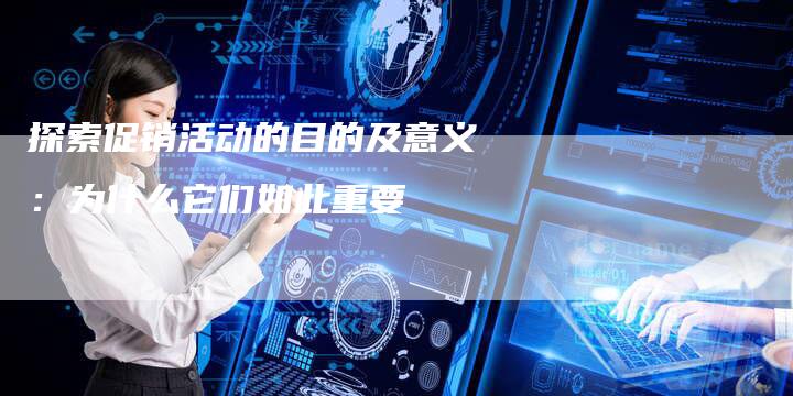 探索促销活动的目的及意义：为什么它们如此重要