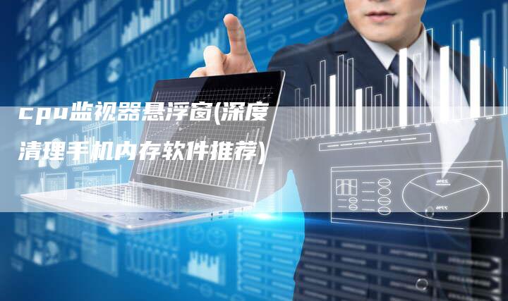 cpu监视器悬浮窗(深度清理手机内存软件推荐)