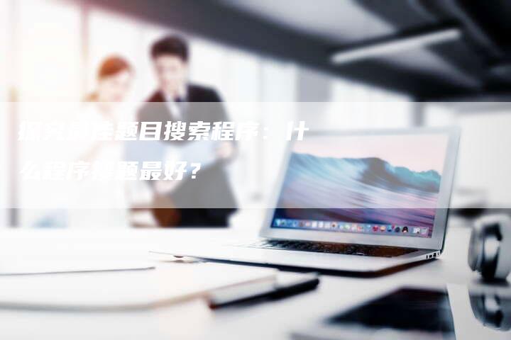 探究最佳题目搜索程序：什么程序搜题最好？