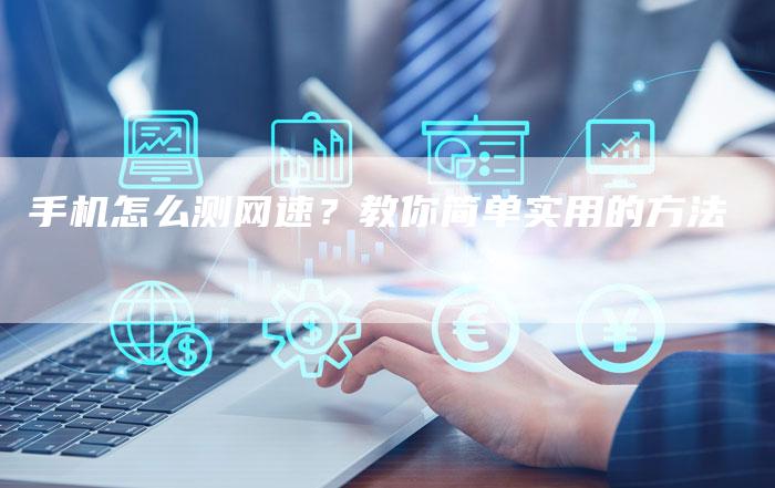 手机怎么测网速？教你简单实用的方法