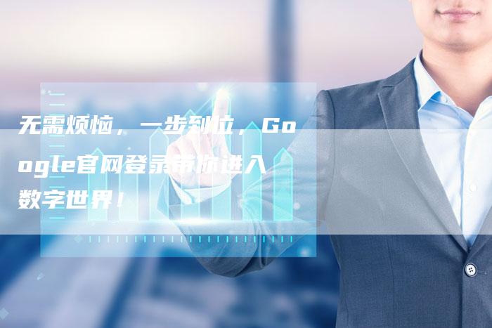无需烦恼，一步到位，Google官网登录带你进入数字世界！