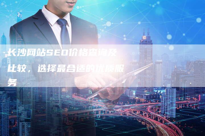 长沙网站SEO价格查询及比较，选择最合适的优质服务
