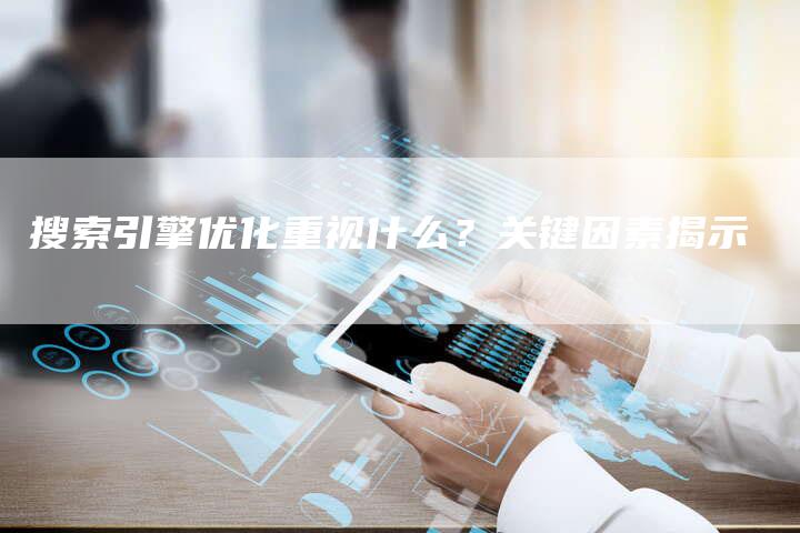 搜索引擎优化重视什么？关键因素揭示