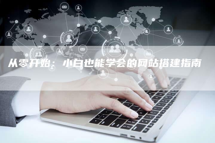 从零开始：小白也能学会的网站搭建指南