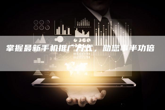 掌握最新手机推广方式，助您事半功倍